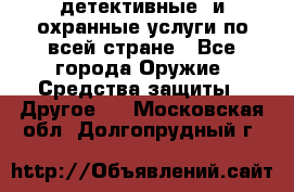 детективные  и охранные услуги по всей стране - Все города Оружие. Средства защиты » Другое   . Московская обл.,Долгопрудный г.